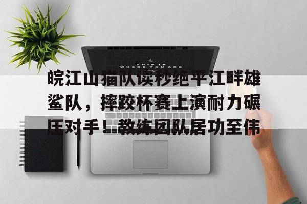 开云体育官方网-皖江山猫队读秒绝平江畔雄鲨队，摔跤杯赛上演耐力碾压对手！教练团队居功至伟的简单介绍