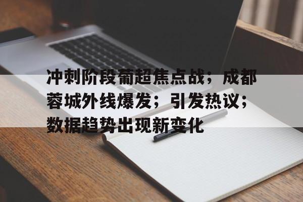 开云体育登录入口-关于冲刺阶段葡超焦点战；成都蓉城外线爆发；引发热议；数据趋势出现新变化的信息