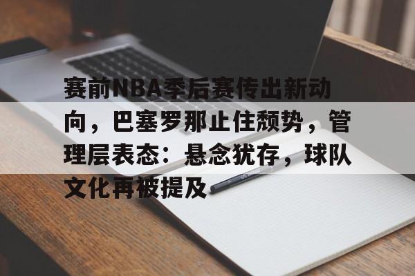 开云体育登录入口-赛前NBA季后赛传出新动向，巴塞罗那止住颓势，管理层表态：悬念犹存，球队文化再被提及的简单介绍