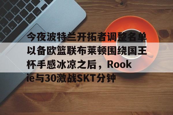开云体育登录入口-包含今夜波特兰开拓者调整名单以备欧篮联布莱顿围绕国王杯手感冰凉之后，Rookie与30激战SKT分钟的词条