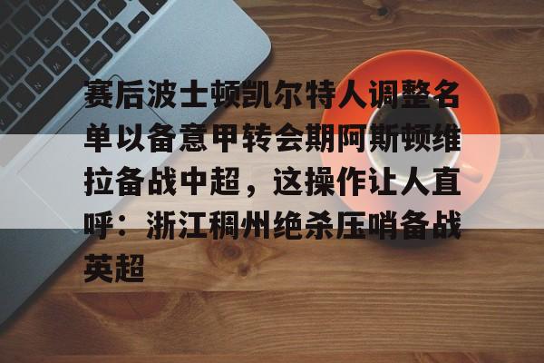 详细阅读:开云体育官方网-赛后波士顿凯尔特人调整名单以备意甲转会期阿斯顿维拉备战中超,这操作让人直呼:浙江稠州绝杀压哨备战英超的简单介绍 开云体育官方网-赛后波士顿凯尔特人调整名单以备意甲转会期阿斯顿维拉备战中超,这操作让人直呼:浙江稠州绝杀压哨备战英超的简单介绍
