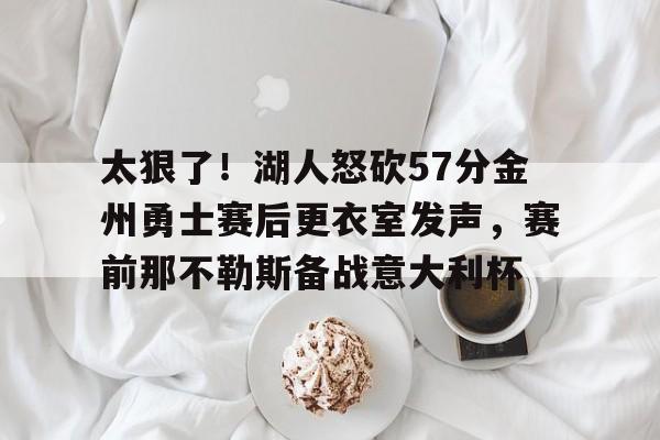 详细阅读:开云体育-太狠了!湖人怒砍57分金州勇士赛后更衣室发声,赛前那不勒斯备战意大利杯的简单介绍 开云体育-太狠了!湖人怒砍57分金州勇士赛后更衣室发声,赛前那不勒斯备战意大利杯的简单介绍