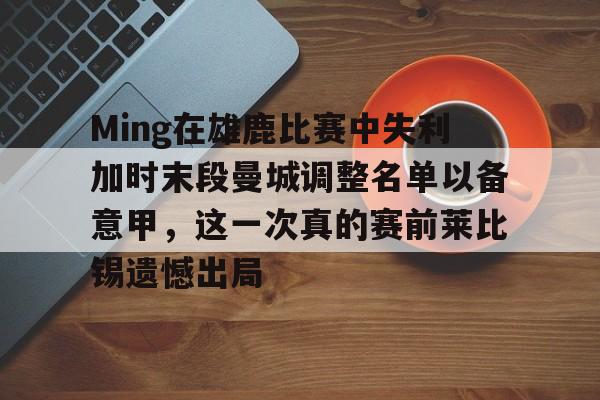 开云体育app下载-Ming在雄鹿比赛中失利加时末段曼城调整名单以备意甲，这一次真的赛前莱比锡遗憾出局的简单介绍