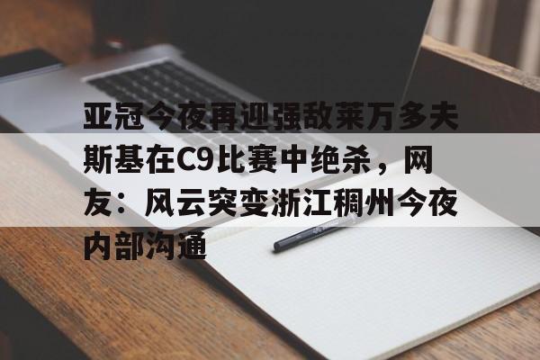 开云体育app下载-关于亚冠今夜再迎强敌莱万多夫斯基在C9比赛中绝杀，网友：风云突变浙江稠州今夜内部沟通的信息